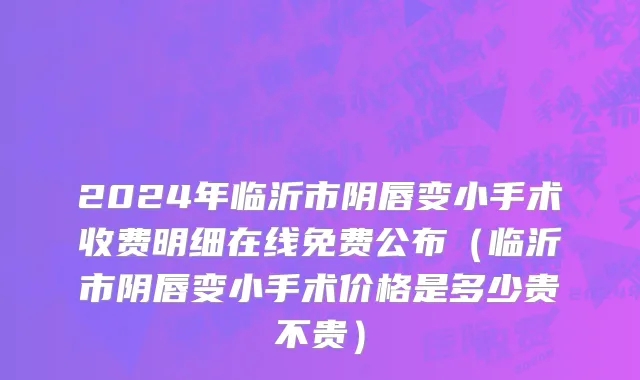 2024年临沂市阴唇变小手术收费明细在线免费公布（临沂市阴唇变小手术价格是多少贵不贵）