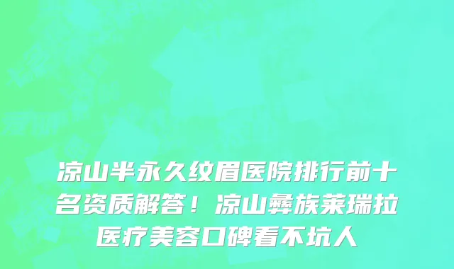 凉山半永久纹眉医院排行前十名资质解答!凉山彝族莱瑞拉医疗美容口碑看不坑人