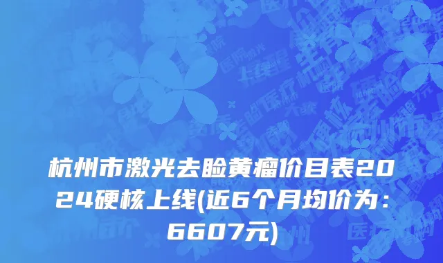 杭州市激光去睑黄瘤价目表2024硬核上线(近6个月均价为：6607元)