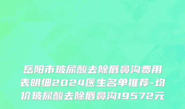 岳阳市玻尿酸去除唇鼻沟费用表明细2024医生名单推荐-均价玻尿酸去除唇鼻沟19572元