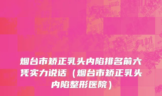 烟台市矫正乳头内陷排名前六凭实力说话（烟台市矫正乳头内陷整形医院）