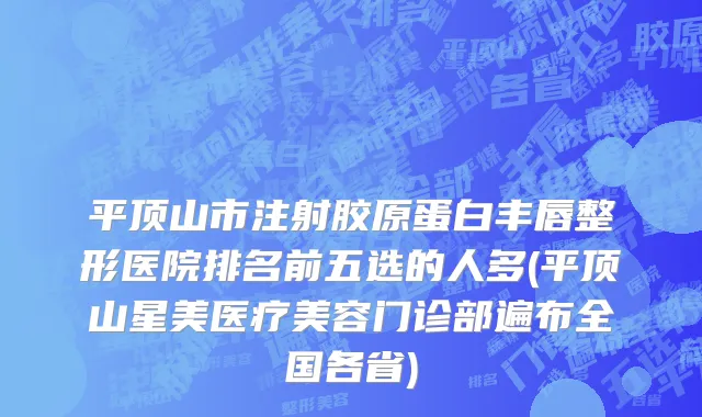 平顶山市注射胶原蛋白丰唇整形医院排名前五选的人多(平顶山星美医疗美容门诊部遍布全国各省)