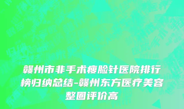 赣州市非手术瘦脸针医院排行榜归纳总结-赣州东方医疗美容整圈评价高