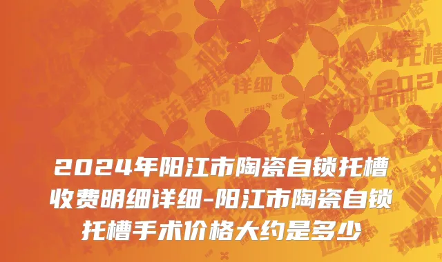2024年阳江市陶瓷自锁托槽收费明细详细-阳江市陶瓷自锁托槽手术价格大约是多少