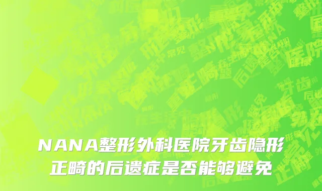 NANA整形外科医院牙齿隐形正畸的后遗症是否能够避免