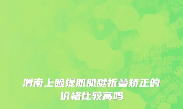 渭南上睑提肌肌腱折叠矫正的价格比较高吗