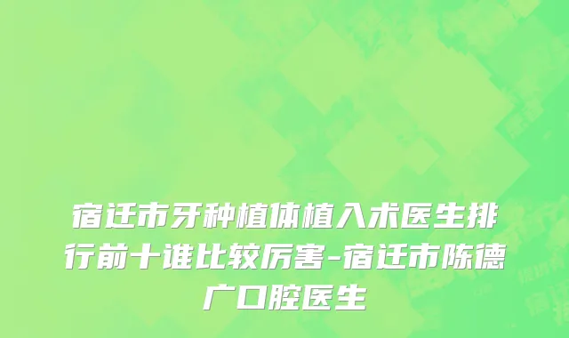 宿迁市牙种植体植入术医生排行前十谁比较厉害-宿迁市陈德广口腔医生