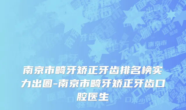 南京市畸牙矫正牙齿排名榜实力出圈-南京市畸牙矫正牙齿口腔医生