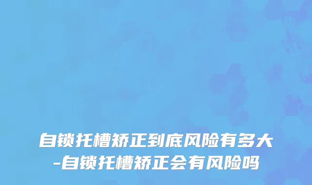 自锁托槽矫正到底风险有多大-自锁托槽矫正会有风险吗