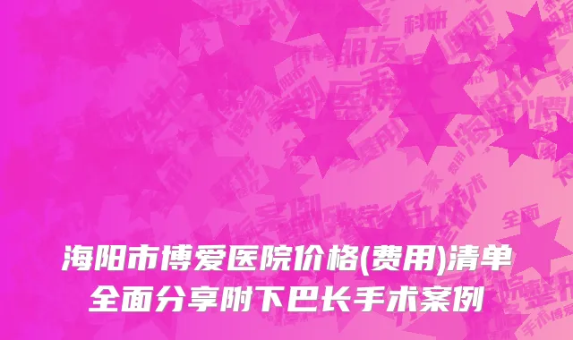 海阳市博爱医院价格(费用)清单全面分享附下巴长手术案例