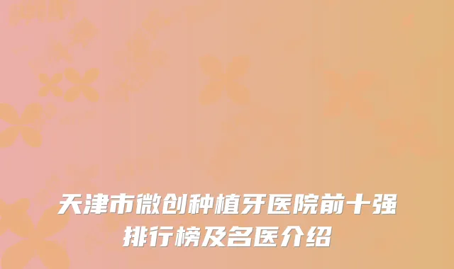 天津市微创种植牙医院前十强排行榜及名医介绍
