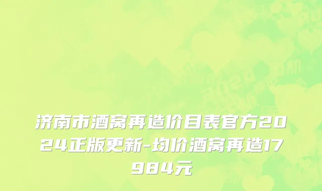 济南市酒窝再造价目表官方2024正版更新-均价酒窝再造17984元