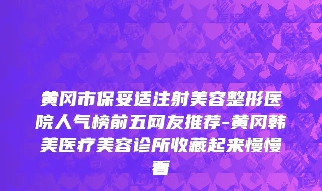 黄冈市保妥适注射美容整形医院人气榜前五网友推荐-黄冈韩美医疗美容诊所收藏起来慢慢看
