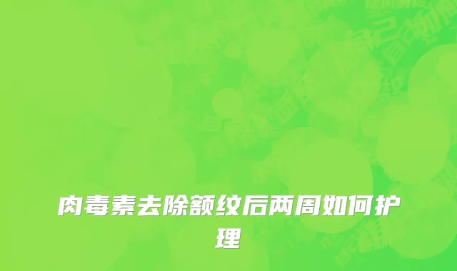 肉毒素去除额纹后两周如何护理