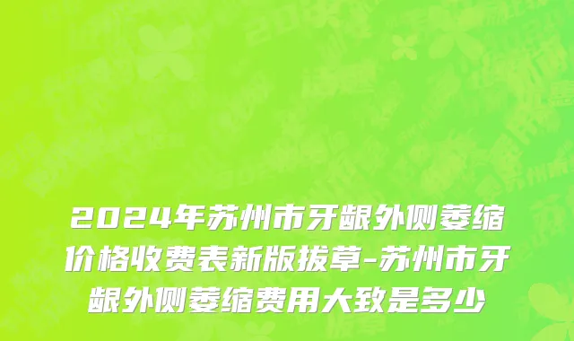 2024年苏州市牙龈外侧萎缩价格收费表新版拔草-苏州市牙龈外侧萎缩费用大致是多少