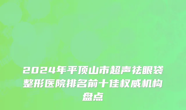 2024年平顶山市超声祛眼袋整形医院排名前十佳权威机构盘点