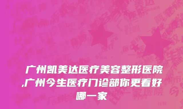 ​广州凯美达医疗美容整形医院,广州今生医疗门诊部你更看好哪一家