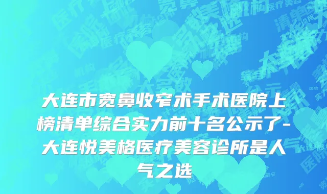 大连市宽鼻收窄术手术医院上榜清单综合实力前十名公示了-大连悦美格医疗美容诊所是人气之选