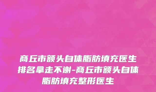 商丘市额头自体脂肪填充医生排名拿走不谢-商丘市额头自体脂肪填充整形医生