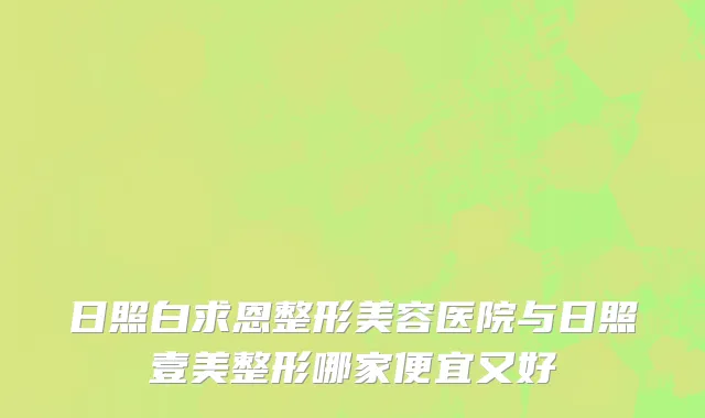 日照白求恩整形美容医院与日照壹美整形哪家便宜又好