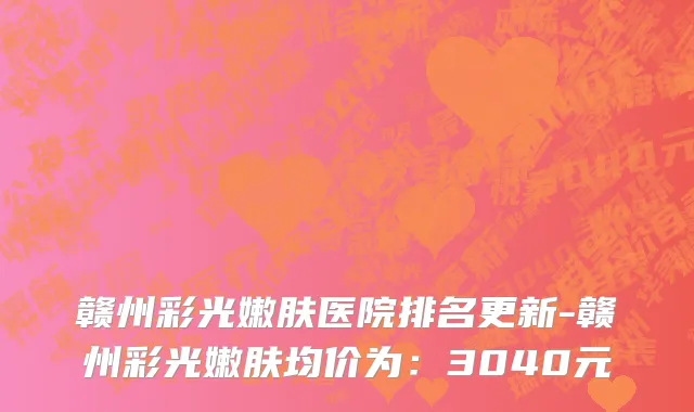 赣州彩光嫩肤医院排名更新-赣州彩光嫩肤均价为:3040元