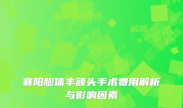 襄阳膨体丰额头手术费用解析与影响因素