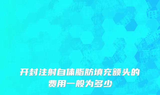 开封注射自体脂肪填充额头的费用一般为多少