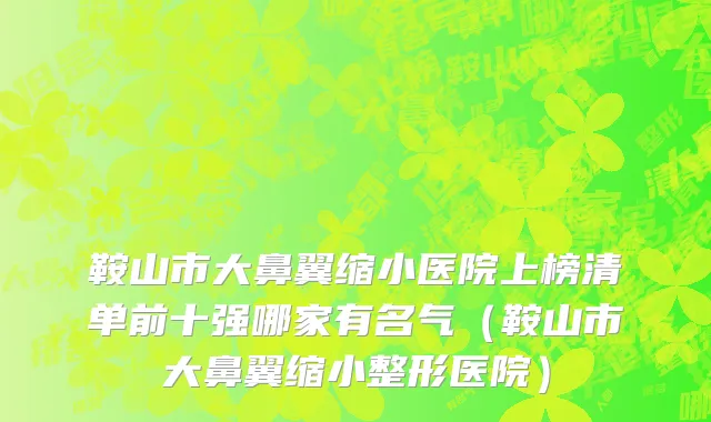 鞍山市大鼻翼缩小医院上榜清单前十强哪家有名气（鞍山市大鼻翼缩小整形医院）