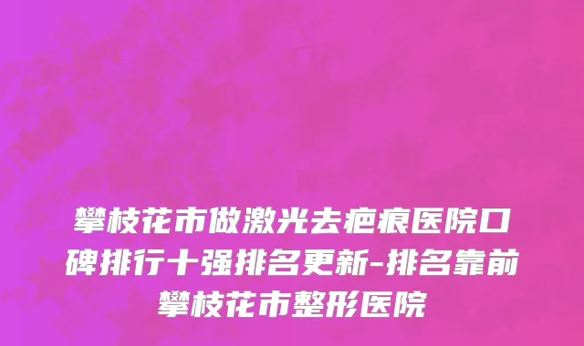 攀枝花市做激光去疤痕医院口碑排行十强排名更新-排名靠前攀枝花市整形医院