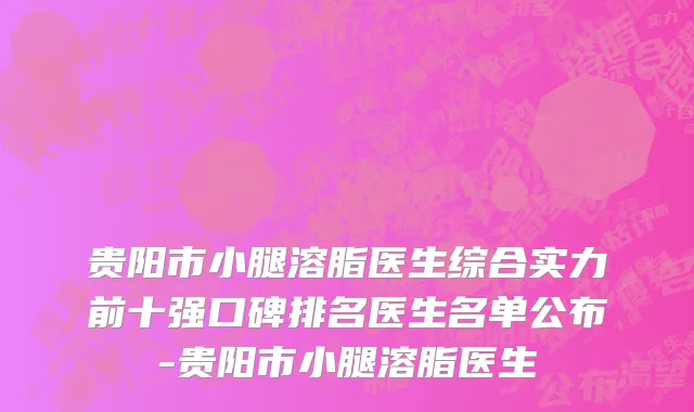 贵阳市小腿溶脂医生综合实力前十强口碑排名医生名单公布-贵阳市小腿溶脂医生