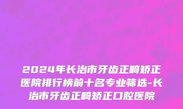 2024年长治市牙齿正畸矫正医院排行榜前十名专业筛选-长治市牙齿正畸矫正口腔医院