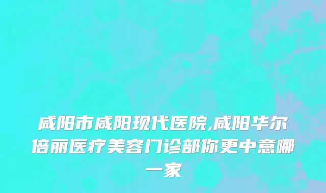 咸阳市咸阳现代医院,咸阳华尔倍丽医疗美容门诊部你更中意哪一家