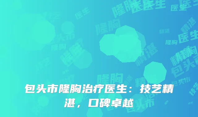 包头市隆胸治疗医生：技艺精湛，口碑卓越