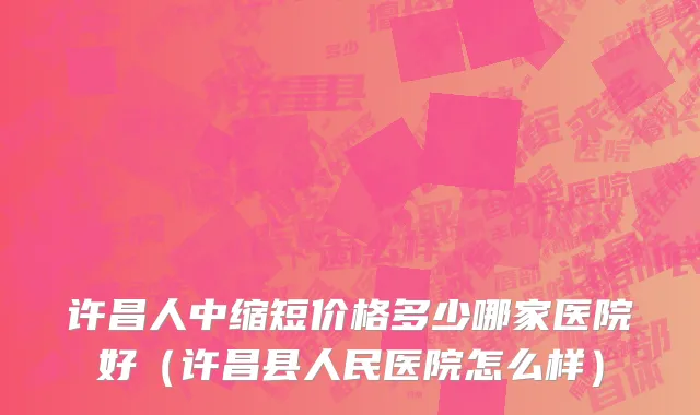 许昌人中缩短价格多少哪家医院好（许昌县人民医院怎么样）