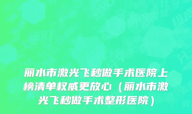 丽水市激光飞秒做手术医院上榜清单权威更放心（丽水市激光飞秒做手术整形医院）