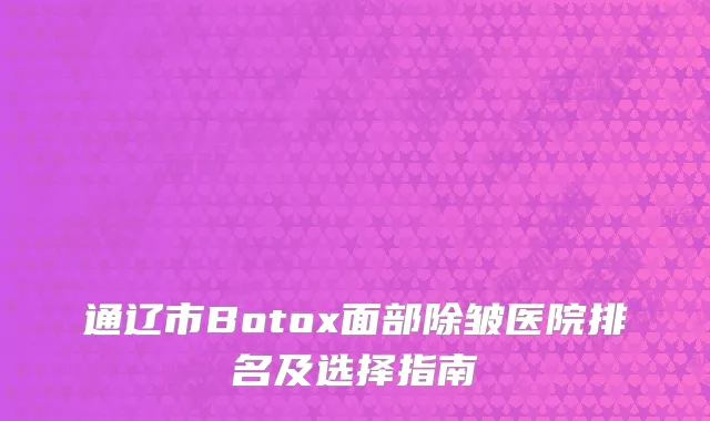 通辽市Botox面部除皱医院排名及选择指南