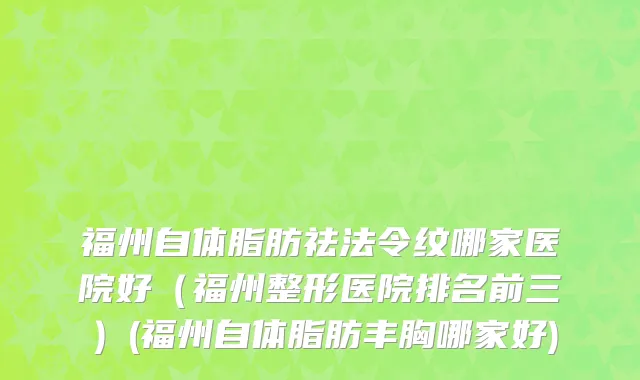 福州自体脂肪祛法令纹哪家医院好（福州整形医院排名前三）(福州自体脂肪丰胸哪家好)
