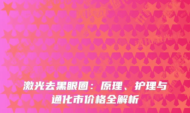 激光去黑眼圈：原理、护理与通化市价格全解析