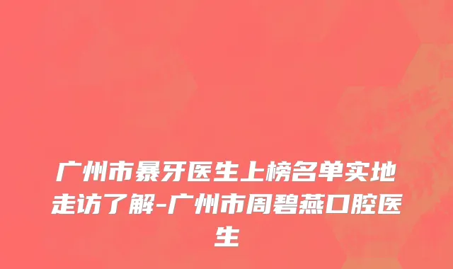 广州市暴牙医生上榜名单实地走访了解-广州市周碧燕口腔医生