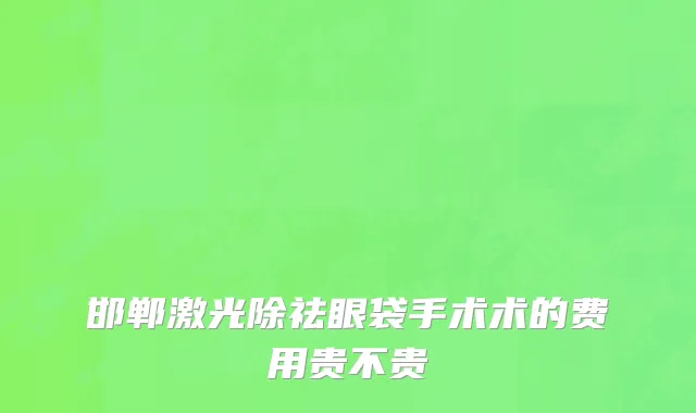 邯郸激光除祛眼袋手术术的费用贵不贵