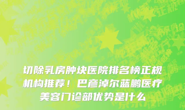 切除乳房肿块医院排名榜正规机构推荐!巴彦淖尔蓝鹏医疗美容门诊部优势是什么