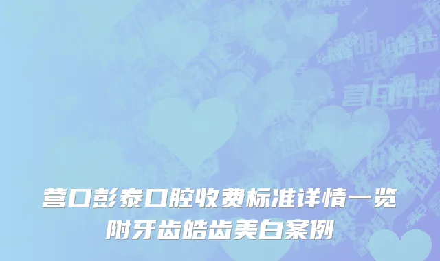 营口彭泰口腔收费标准详情一览附牙齿皓齿美白案例