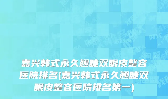 嘉兴韩式永久翘睫双眼皮整容医院排名(嘉兴韩式永久翘睫双眼皮整容医院排名第一)