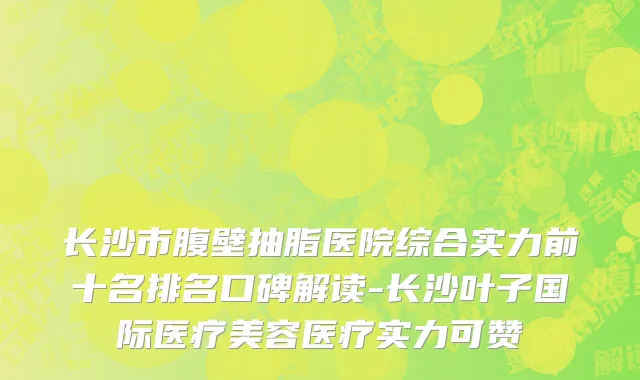 长沙市腹壁抽脂医院综合实力前十名排名口碑解读-长沙叶子国际医疗美容医疗实力可赞