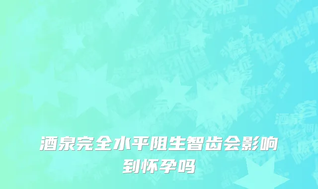 酒泉完全水平阻生智齿会影响到怀孕吗