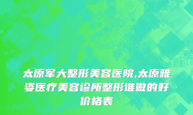 太原军大整形美容医院,太原雅姿医疗美容诊所整形谁做的好价格表