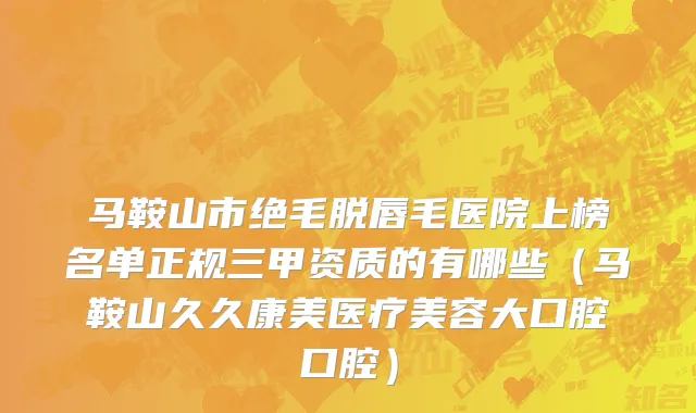 马鞍山市绝毛脱唇毛医院上榜名单正规三甲资质的有哪些（马鞍山久久康美医疗美容大口腔口腔）