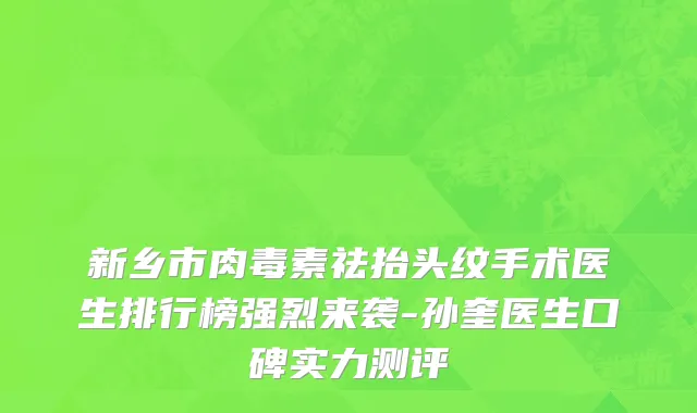 新乡市肉毒素祛抬头纹手术医生排行榜强烈来袭-孙奎医生口碑实力测评