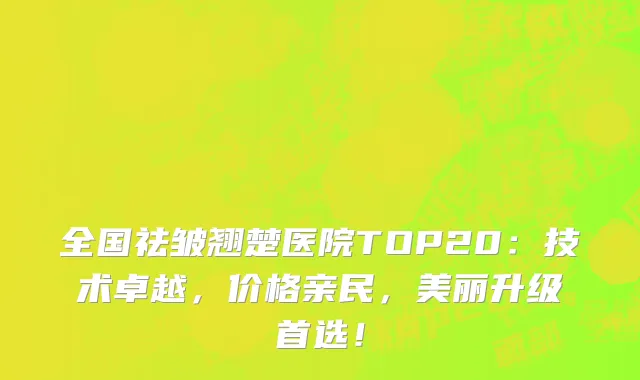 全国祛皱翘楚医院TOP20:技术卓越,价格亲民,美丽升级首选!