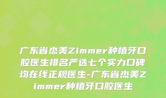 广东省杰美Zimmer种植牙口腔医生排名严选七个实力口碑均在线正规医生-广东省杰美Zimmer种植牙口腔医生